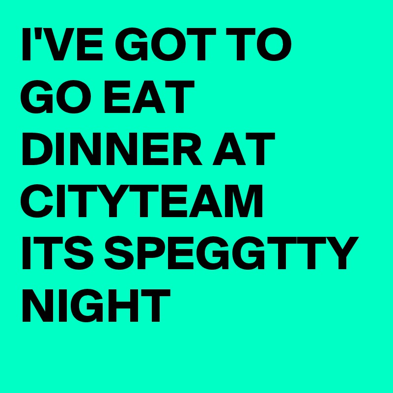 I'VE GOT TO GO EAT DINNER AT CITYTEAM  
ITS SPEGGTTY NIGHT