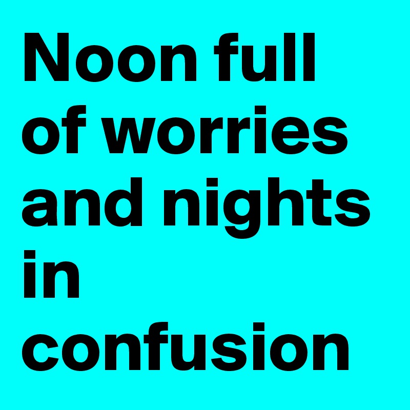 Noon full of worries and nights in confusion