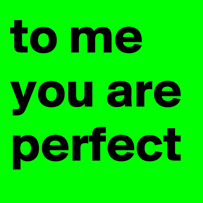 to me you are perfect