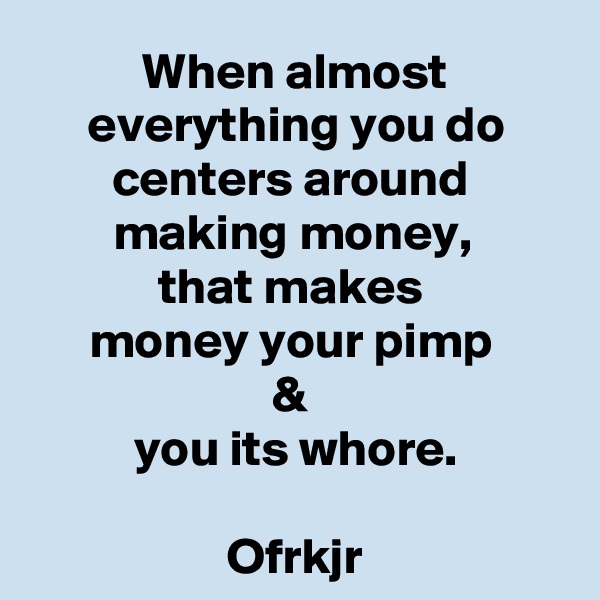 When almost everything you do centers around 
making money, 
that makes 
money your pimp 
& 
you its whore.

Ofrkjr