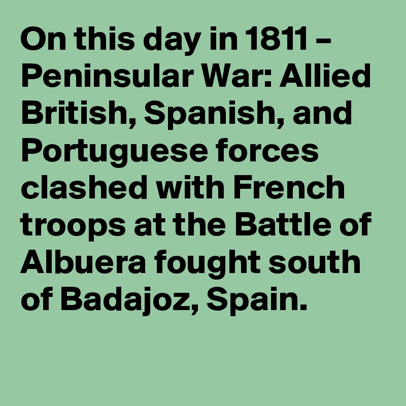 On this day in 1811 – Peninsular War: Allied British, Spanish, and Portuguese forces clashed with French troops at the Battle of Albuera fought south of Badajoz, Spain.