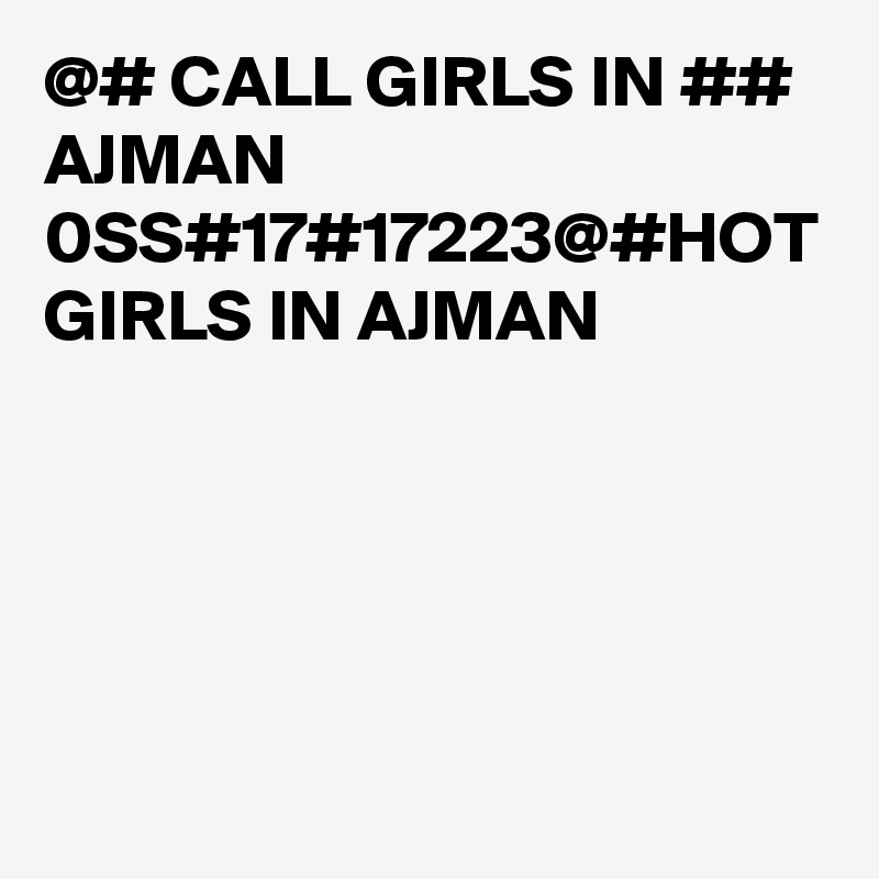 @# CALL GIRLS IN ## AJMAN 0SS#17#17223@#HOT GIRLS IN AJMAN 