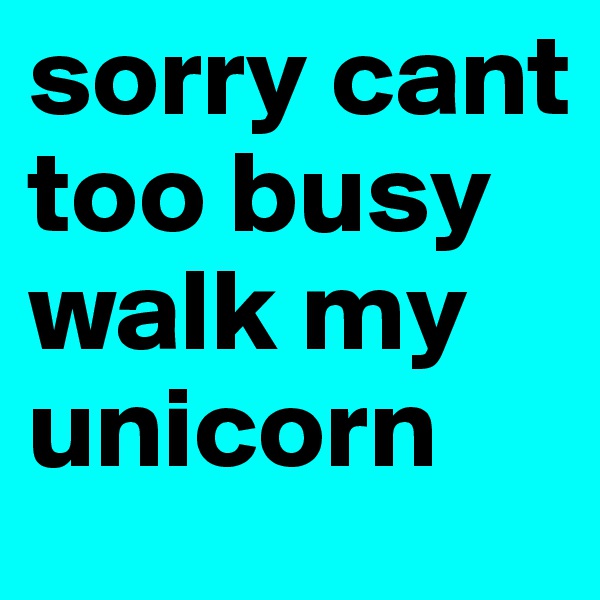 sorry cant too busy walk my unicorn 