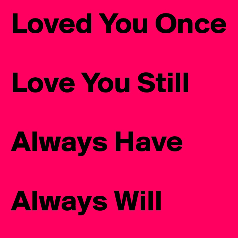 Loved You Once 

Love You Still 

Always Have 

Always Will 