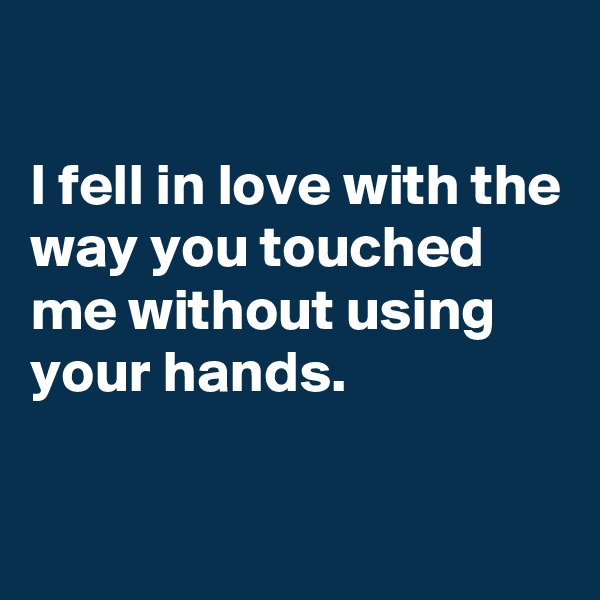

I fell in love with the way you touched me without using your hands.

