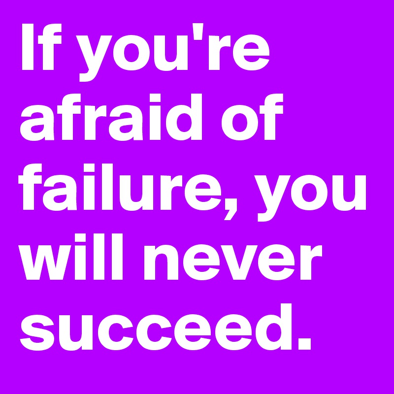 If you're afraid of failure, you will never succeed. 