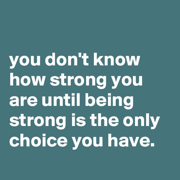 

you don't know how strong you are until being strong is the only choice you have.
