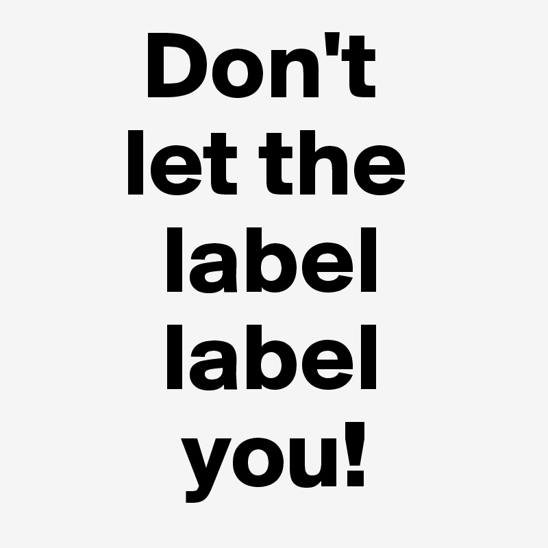       Don't 
     let the
       label
       label
        you!