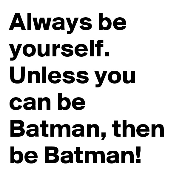Always be yourself. Unless you can be Batman, then be Batman!