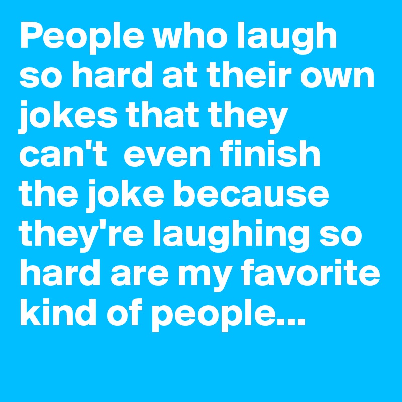 People who laugh so hard at their own jokes that they can't  even finish the joke because they're laughing so hard are my favorite kind of people...
