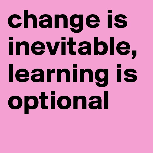 change is inevitable, learning is optional
