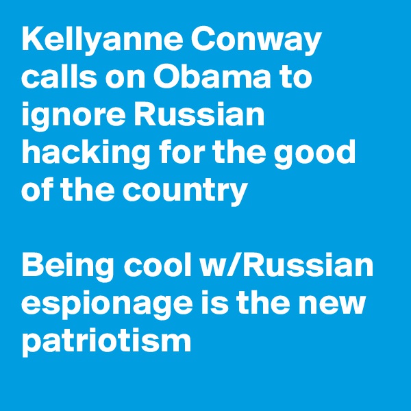 Kellyanne Conway calls on Obama to ignore Russian hacking for the good of the country 

Being cool w/Russian espionage is the new patriotism