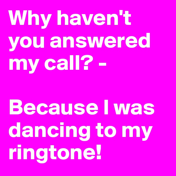 Why haven't you answered my call? -

Because I was dancing to my ringtone!