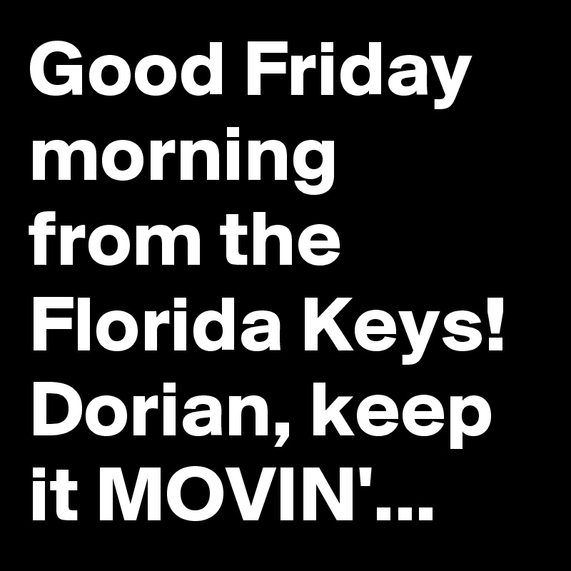 Good Friday morning from the Florida Keys! Dorian, keep it MOVIN'...