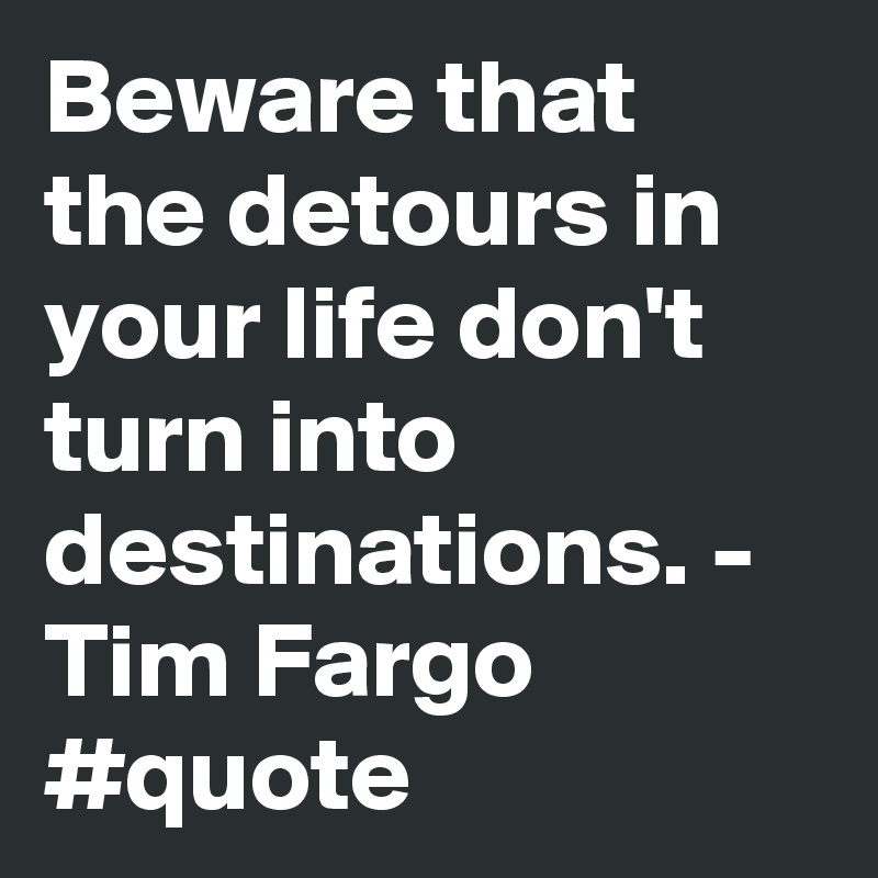 Beware that the detours in your life don't turn into destinations. - Tim Fargo #quote