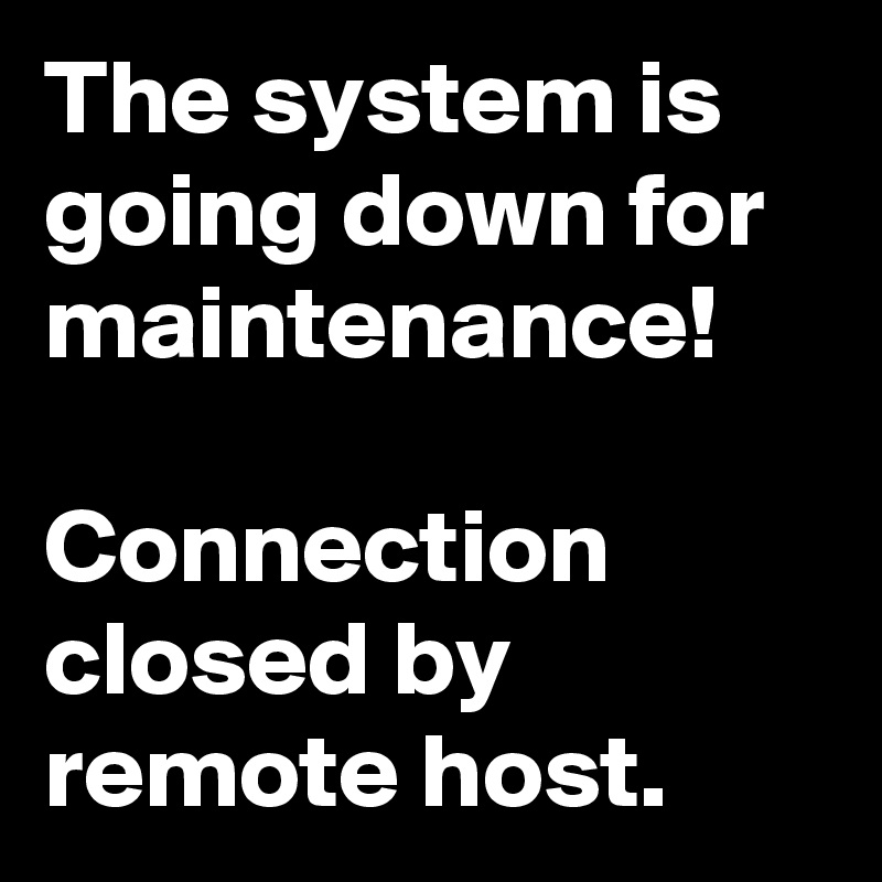 The system is going down for maintenance!

Connection closed by remote host.