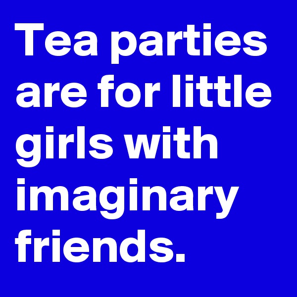 Tea parties are for little girls with imaginary friends. 