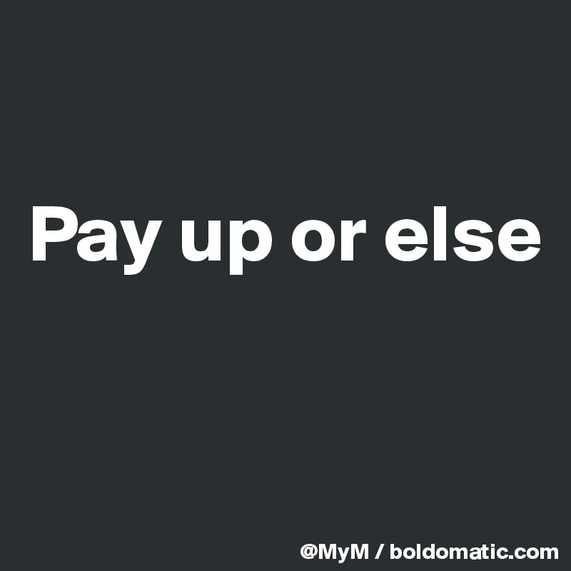 

Pay up or else


