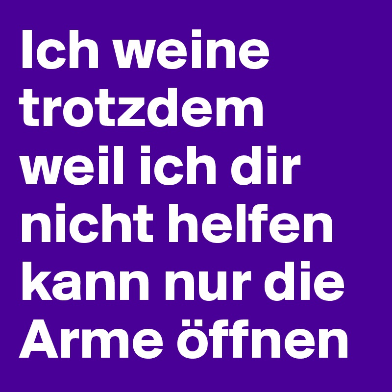 Ich weine trotzdem weil ich dir nicht helfen kann nur die Arme öffnen