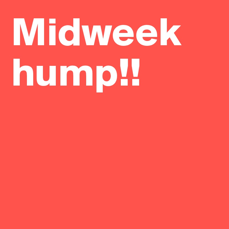 Midweek hump!!


