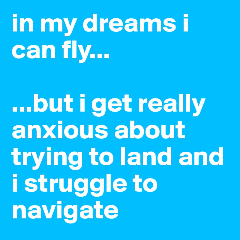 in my dreams i can fly...

...but i get really anxious about trying to land and i struggle to navigate