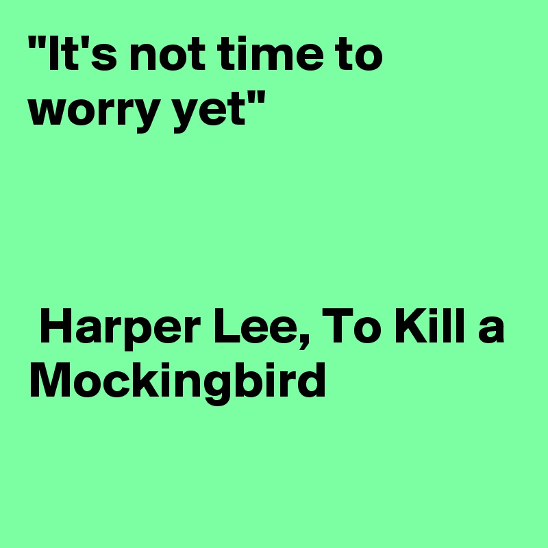 "It's not time to worry yet"



 Harper Lee, To Kill a Mockingbird 

