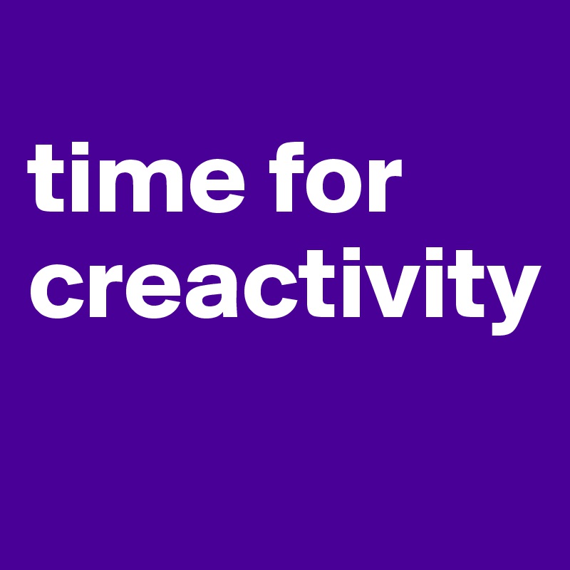 
time for
creactivity
