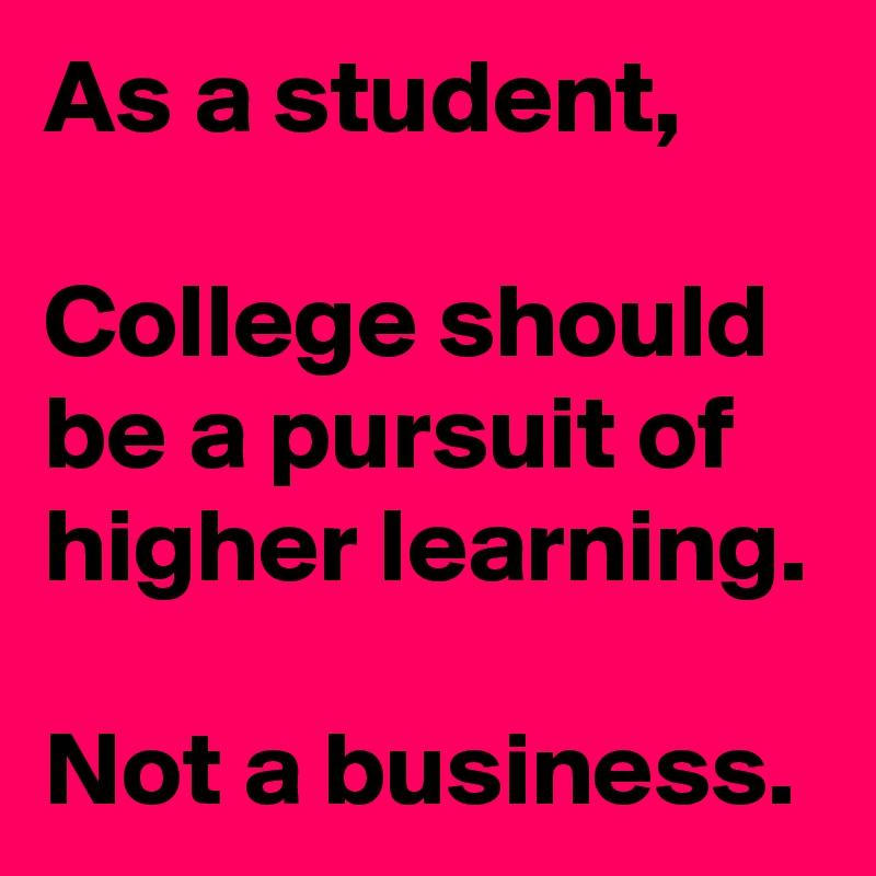 As a student,

College should be a pursuit of higher learning. 

Not a business. 
