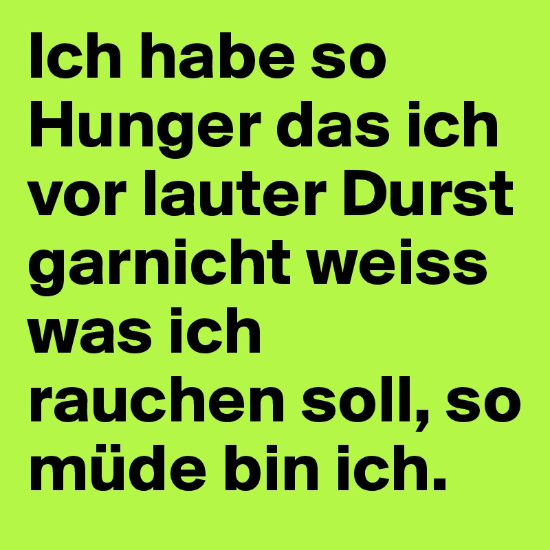 Ich habe so Hunger das ich vor lauter Durst garnicht weiss was ich rauchen soll, so müde bin ich. 