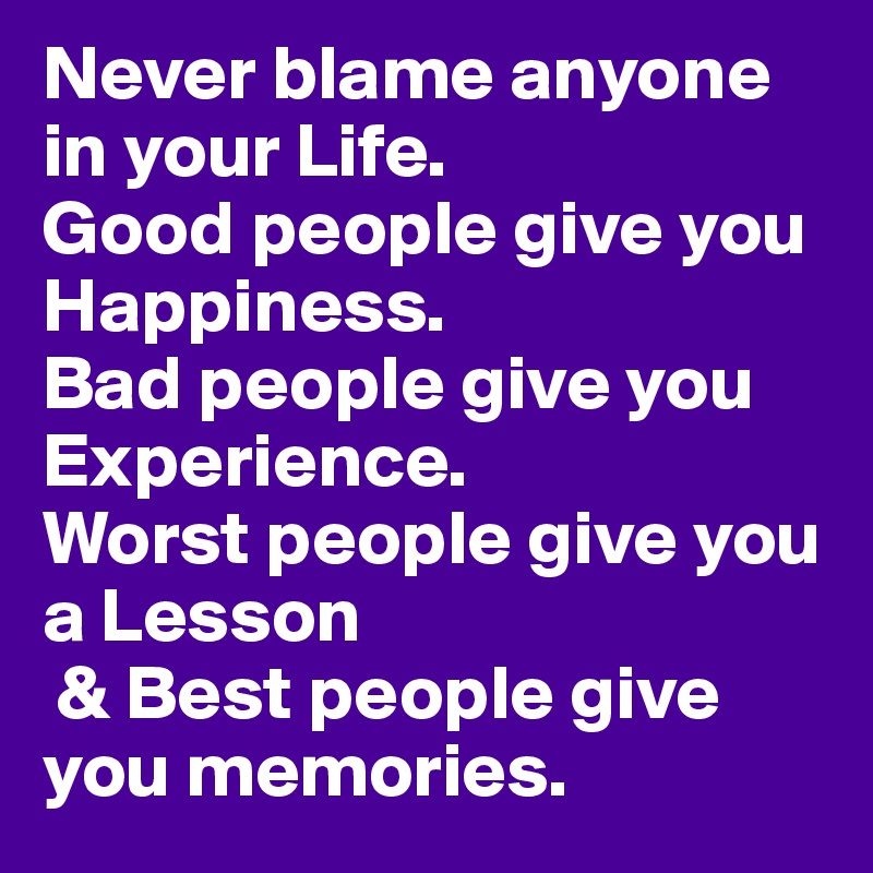 Never blame anyone in your Life. 
Good people give you Happiness. 
Bad people give you Experience. 
Worst people give you a Lesson
 & Best people give you memories.