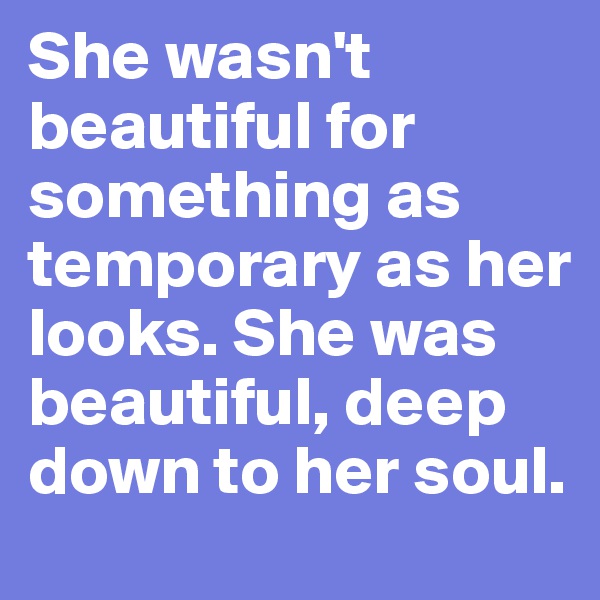 She wasn't beautiful for something as temporary as her looks. She was beautiful, deep down to her soul.