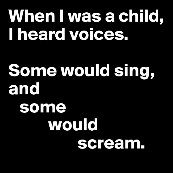 When I was a child, I heard voices. 

Some would sing,
and
   some
           would
                   scream.
