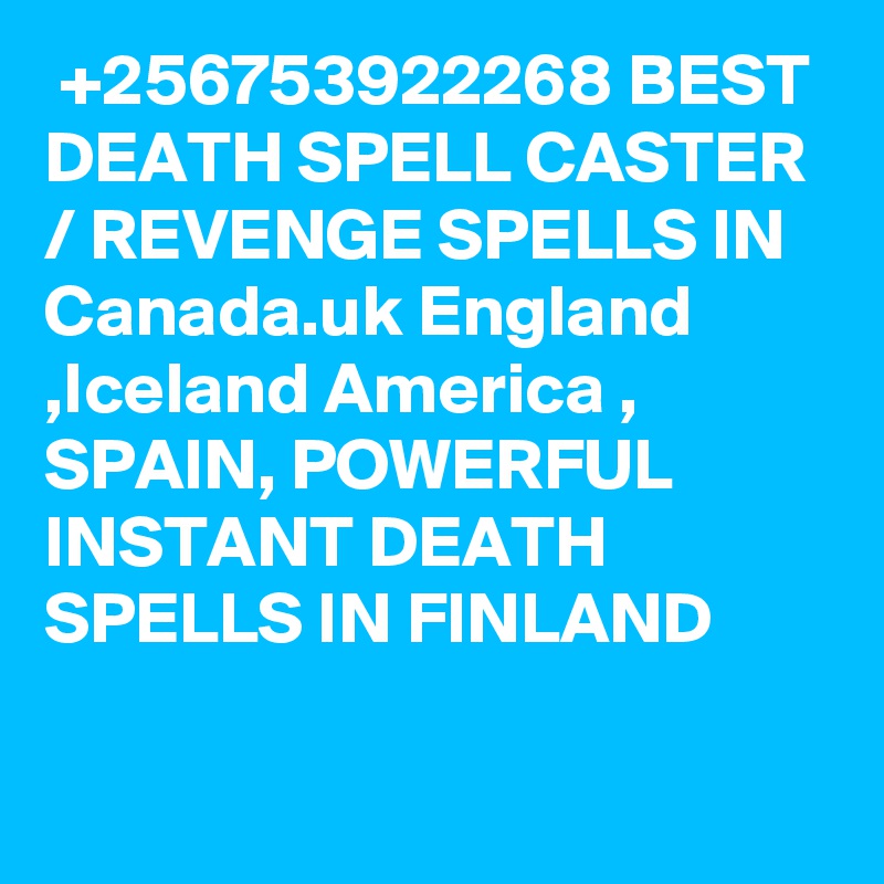  +256753922268 BEST DEATH SPELL CASTER / REVENGE SPELLS IN Canada.uk England ,Iceland America , SPAIN, POWERFUL INSTANT DEATH SPELLS IN FINLAND

