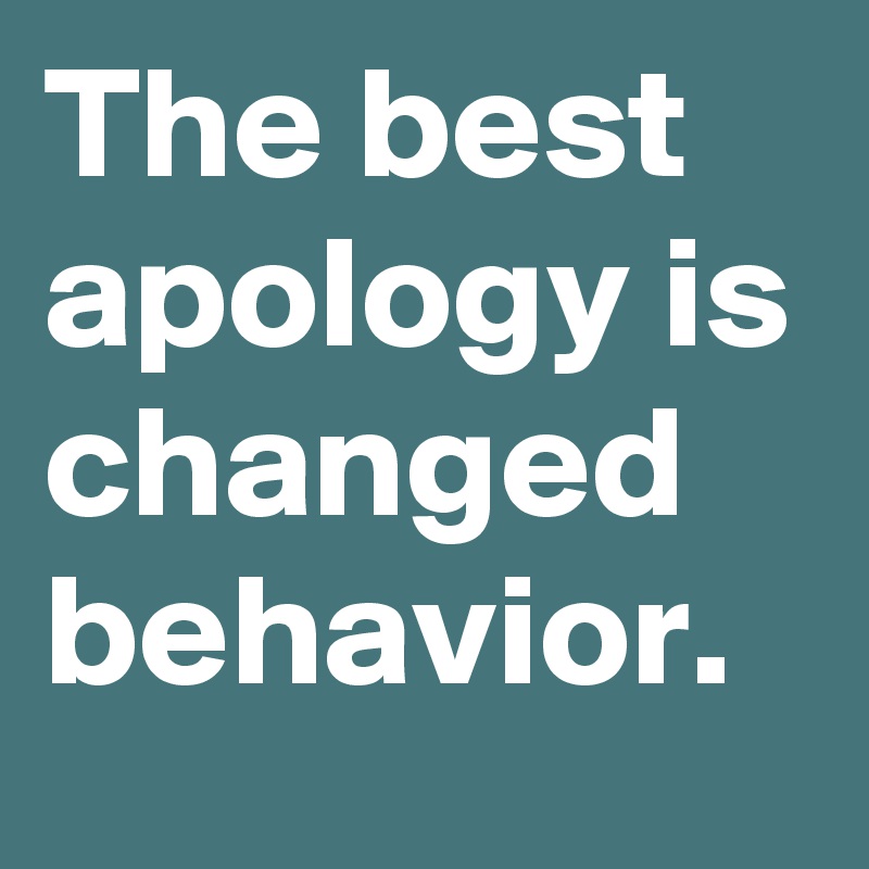 The best apology is changed behavior. 