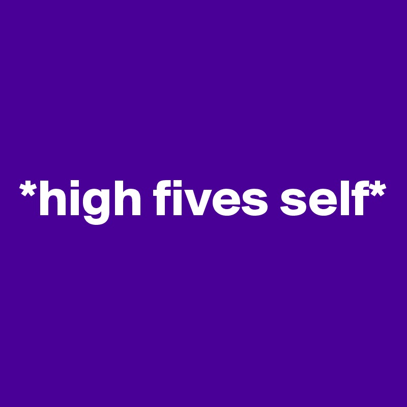 


*high fives self*

