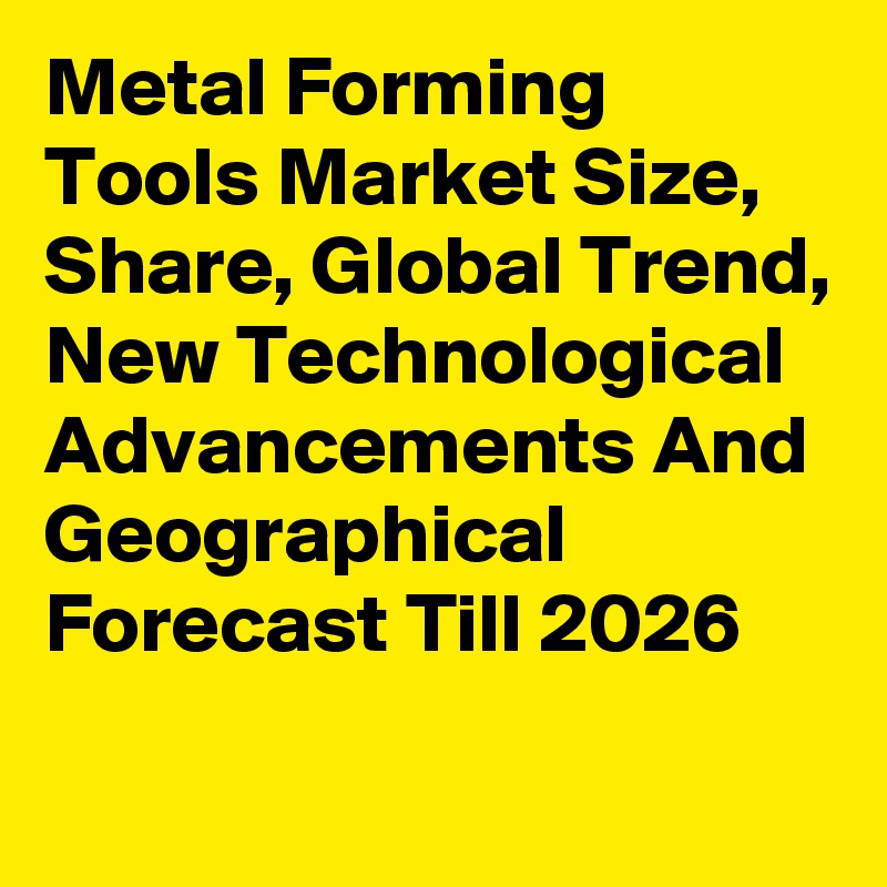 Metal Forming Tools Market Size, Share, Global Trend, New Technological Advancements And Geographical Forecast Till 2026
