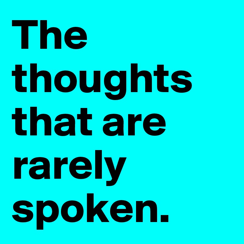 The thoughts that are rarely spoken.
