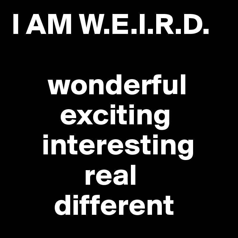 I AM W.E.I.R.D.

      wonderful
        exciting
     interesting
            real
       different