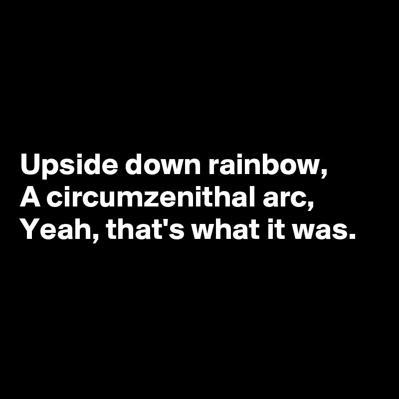 



Upside down rainbow,
A circumzenithal arc,
Yeah, that's what it was.



