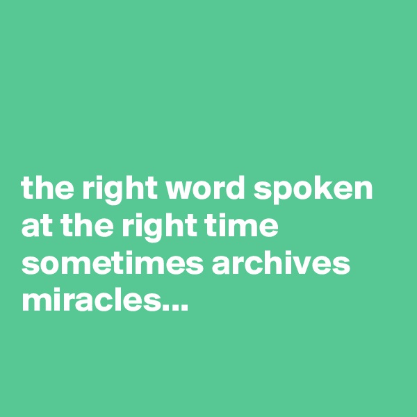 



the right word spoken at the right time sometimes archives miracles... 

