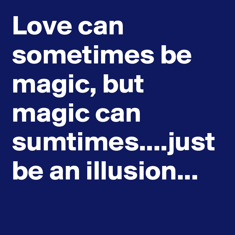 Love can sometimes be magic, but magic can sumtimes....just be an illusion...