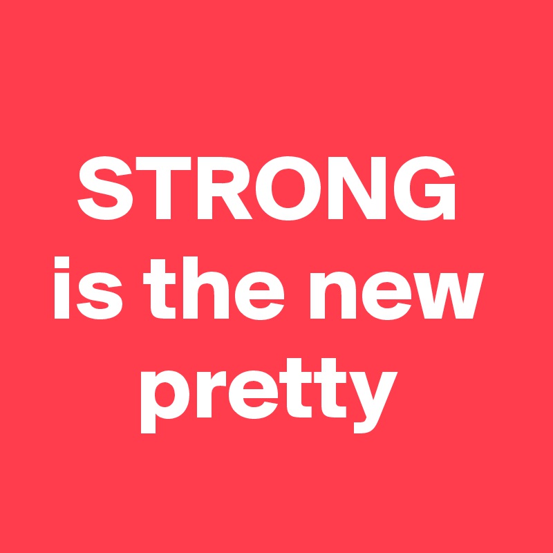 
STRONG
is the new pretty
