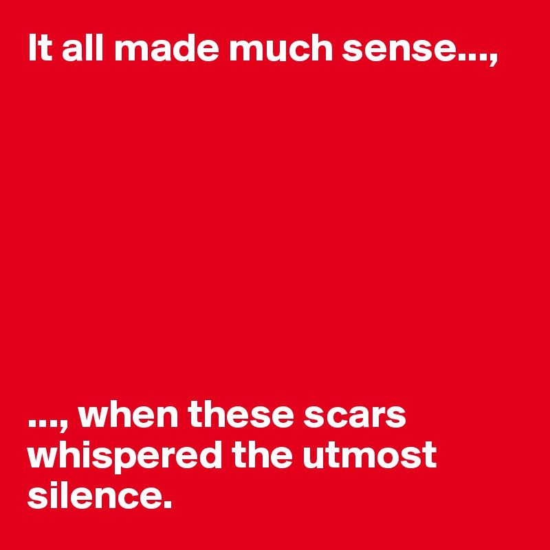 It all made much sense...,








..., when these scars whispered the utmost silence. 