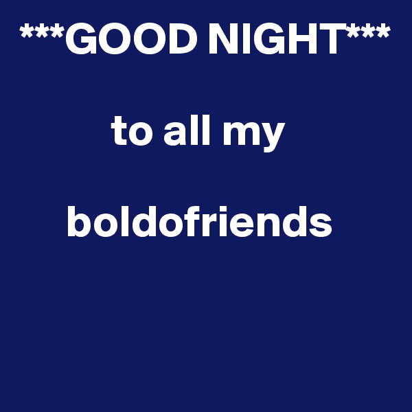 ***GOOD NIGHT*** 

          to all my   

     boldofriends 


