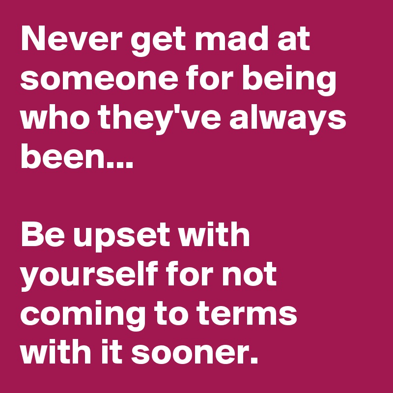 never-get-mad-at-someone-for-being-who-they-ve-always-been-be-upset