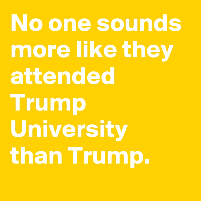 No one sounds more like they attended Trump University than Trump.
