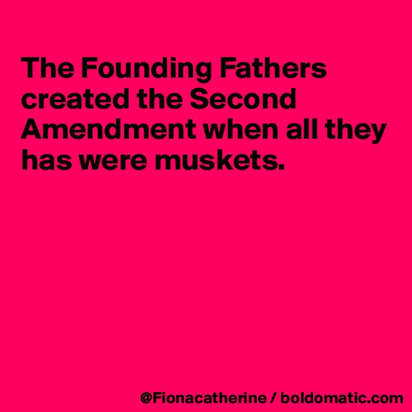 
The Founding Fathers created the Second Amendment when all they has were muskets.






