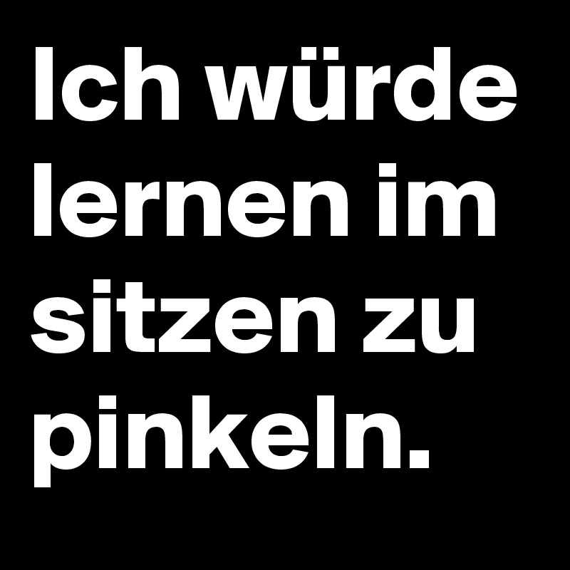 Ich würde lernen im sitzen zu pinkeln.