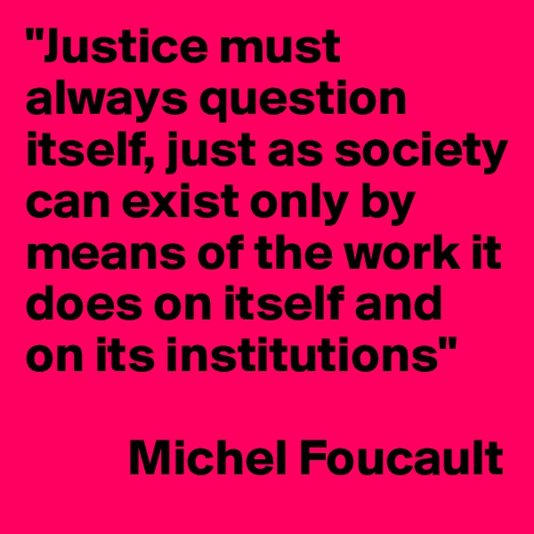 "Justice must always question itself, just as society can exist only by means of the work it does on itself and on its institutions"

          Michel Foucault