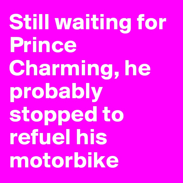 Still waiting for Prince Charming, he probably stopped to refuel his motorbike 
